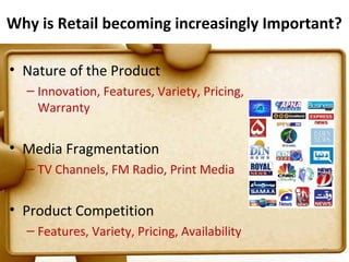 Why is Retail becoming increasingly Important?

• Nature of the Product
  – Innovation, Features, Variety, Pricing,
    Warranty


• Media Fragmentation
  – TV Channels, FM Radio, Print Media


• Product Competition
  – Features, Variety, Pricing, Availability
                                               22
 