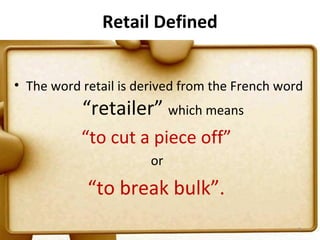 Retail Defined


• The word retail is derived from the French word
           “retailer” which means
           “to cut a piece off”
                       or

            “to break bulk”.
                                                3
 