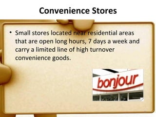 Convenience Stores

• Small stores located near residential areas
  that are open long hours, 7 days a week and
  carry a limited line of high turnover
  convenience goods.




                                                31
 