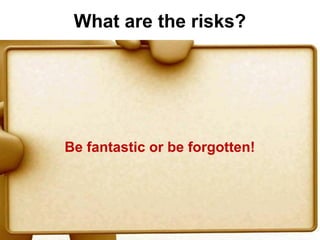 What are the risks?




Be fantastic or be forgotten!
 