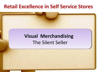 Retail Excellence in Self Service Stores




         Visual Merchandising
         Visual Merchandising
             The Silent Seller
             The Silent Seller



                                      56
 