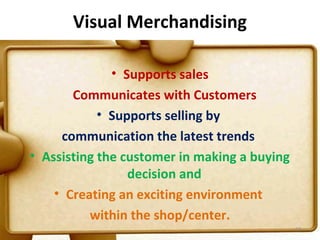 Visual Merchandising

              • Supports sales
       Communicates with Customers
            • Supports selling by
     communication the latest trends
• Assisting the customer in making a buying
                 decision and
    • Creating an exciting environment
          within the shop/center.
                                              57
 