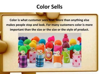 Color Sells

 Color is what customer sees first. More than anything else
makes people stop and look. For many customers color is more
  important than the size or the size or the style of product.




                                                             65
 