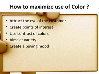 How to maximize use of Color ?

•   Attract the eye of the customer
•   Create points of interest
•   Use contrast of colors
•   Aims at variety
•   Create a buying mood




                                      66
 