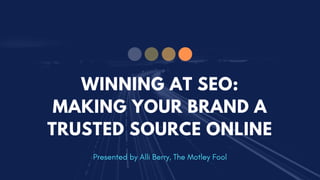 WINNING AT SEO:
MAKING YOUR BRAND A
TRUSTED SOURCE ONLINE
 