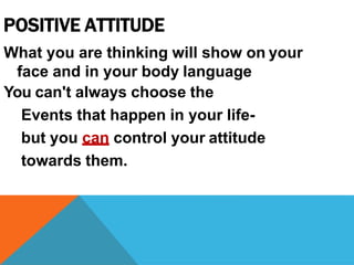 POSITIVE ATTITUDE
What you are thinking will show on your
face and in your body language
You can't always choose the
Events that happen in your life-
but you can control your attitude
towards them.
 