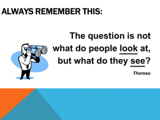 ALWAYS REMEMBER THIS:
The question is not
what do people look at,
but what do they see?
Thoreau
 