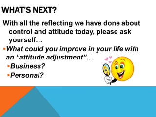 WHAT’S NEXT?
With all the reflecting we have done about
control and attitude today, please ask
yourself…
What could you improve in your life with
an “attitude adjustment”…
Business?
Personal?
 