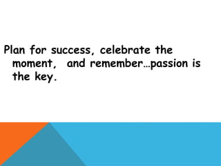 Plan for success, celebrate the
moment, and remember…passion is
the key.
 
