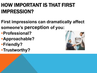 HOW IMPORTANT IS THAT FIRST
IMPRESSION?
First impressions can dramatically affect
someone’s perception of you:
Professional?
Approachable?
Friendly?
Trustworthy?
 