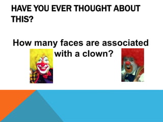 HAVE YOU EVER THOUGHT ABOUT
THIS?
How many faces are associated
with a clown?
 