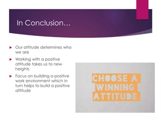 In Conclusion…
 Our attitude determines who
we are
 Working with a positive
attitude takes us to new
heights
 Focus on building a positive
work environment which in
turn helps to build a positive
attitude
 