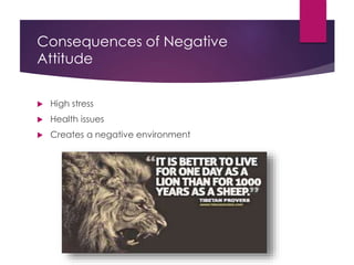 Consequences of Negative
Attitude
 High stress
 Health issues
 Creates a negative environment
 