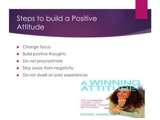 Steps to build a Positive
Attitude
 Change focus
 Build positive thoughts
 Do not procrastinate
 Stay away from negativity
 Do not dwell on past experiences
 