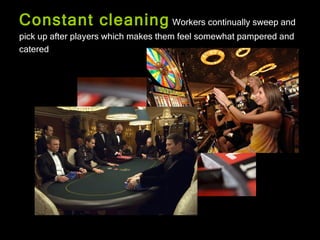 Constant cleaning Workers continually sweep and
pick up after players which makes them feel somewhat pampered and
catered
 