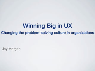 Winning Big in UX
Changing the problem-solving culture in organizations



Jay Morgan
 