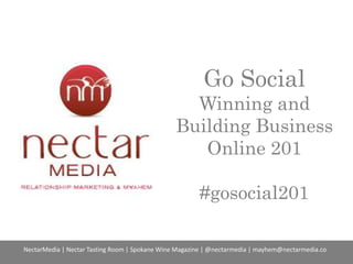 Go Social
Winning and
Building Business
Online 201
#gosocial201
NectarMedia | Nectar Tasting Room | Spokane Wine Magazine | @nectarmedia | mayhem@nectarmedia.co
 