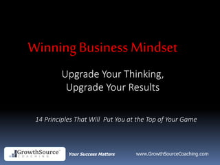 Your Success Matters www.GrowthSourceCoaching.com
Upgrade Your Thinking,
Upgrade Your Results
Winning Business Mindset
14 Principles That Will Put You at the Top of Your Game
 