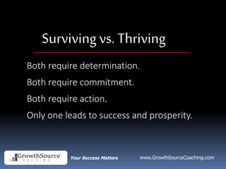 Your Success Matters www.GrowthSourceCoaching.com
Surviving vs. Thriving
Both require determination.
Both require commitment.
Both require action.
Only one leads to success and prosperity.
 