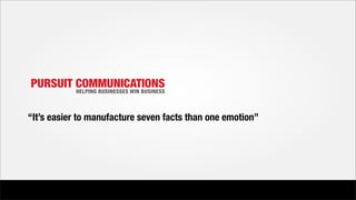 PURSUIT COMMUNICATIONS
                 HELPING BUSINESSES WIN BUSINESS



        “It’s easier to manufacture seven facts than one emotion”




PURSUIT COMMUNICATIONS | BRANDING
 