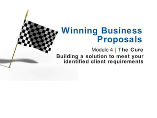 Module 4  |   The Cure Building a solution to meet your identified client requirements Winning Business Proposals 