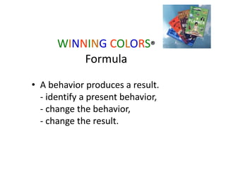WINNING COLORS®
Formula
• A behavior produces a result.
- identify a present behavior,
- change the behavior,
- change the result.
 