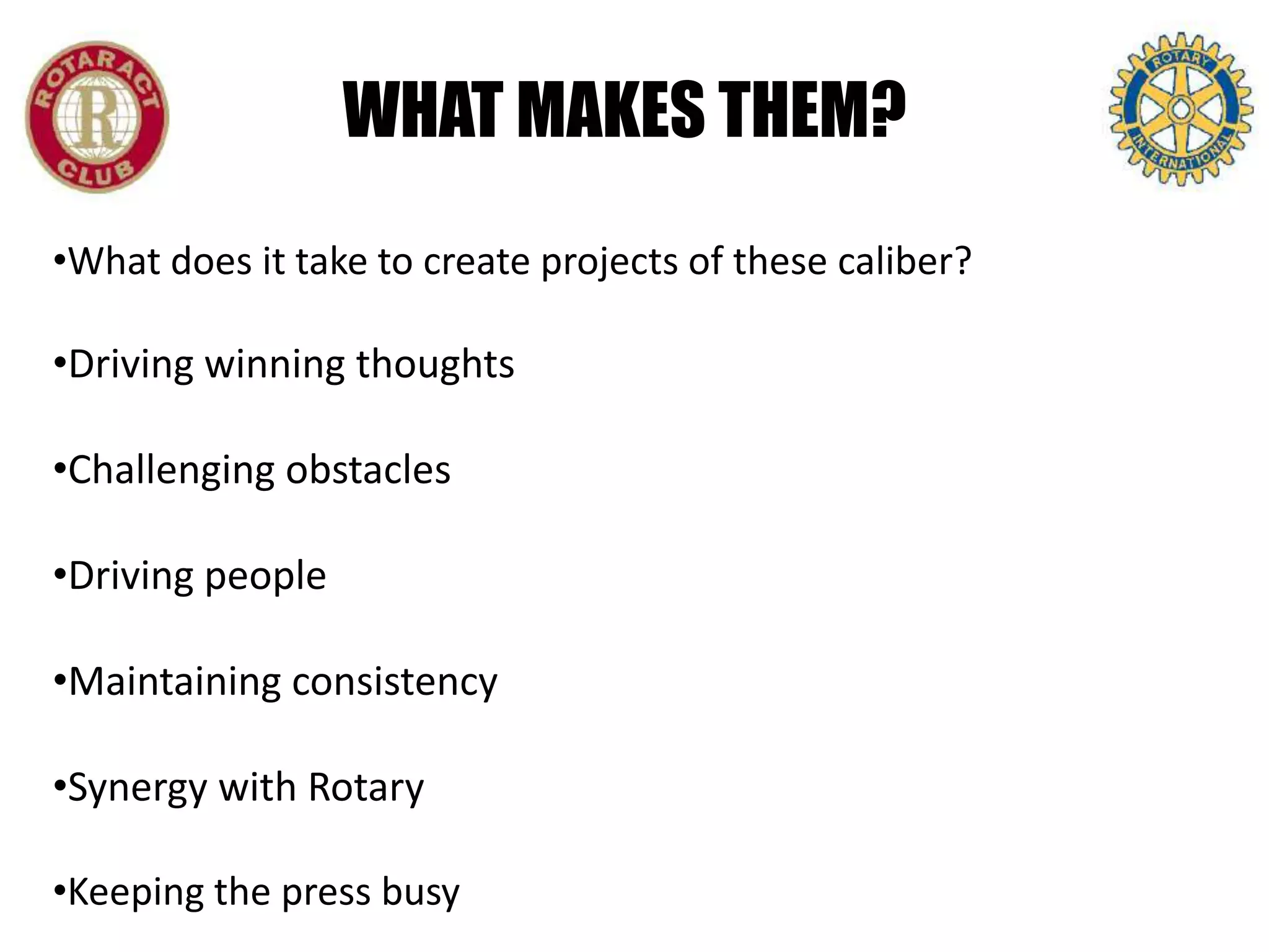 WHAT MAKES THEM?
•What does it take to create projects of these caliber?

•Driving winning thoughts

•Challenging obstacles

•Driving people

•Maintaining consistency

•Synergy with Rotary

•Keeping the press busy
 