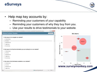 eSurveys Help map key accounts by: Reminding your customers of your capability Reminding your customers of why they buy from you. Use your results to drive testimonials to your website . www.surveymonkey.com 