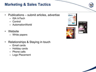 Marketing & Sales Tactics Publications – submit articles, advertise ISA InTech Control AutomationWorld Website White papers Relationships & Staying in touch Email cards  Holiday cards Phone calls Logo Placement 