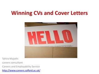 Winning CVs and Cover Letters 
Tahira Majothi 
careers consultant 
Careers and Employability Service 
http://www.careers.salford.ac.uk/ 
 