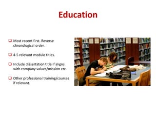 Education 
 Most recent first. Reverse 
chronological order. 
 4-5 relevant module titles. 
 Include dissertation title if aligns 
with company values/mission etc. 
 Other professional training/courses 
if relevant. 
 