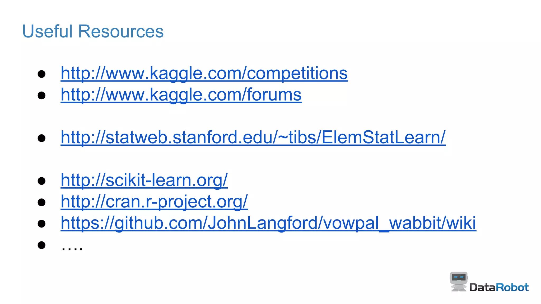 Useful Resources
● http://www.kaggle.com/competitions
● http://www.kaggle.com/forums
● http://statweb.stanford.edu/~tibs/ElemStatLearn/
● http://scikit-learn.org/
● http://cran.r-project.org/
● https://github.com/JohnLangford/vowpal_wabbit/wiki
● ….
 