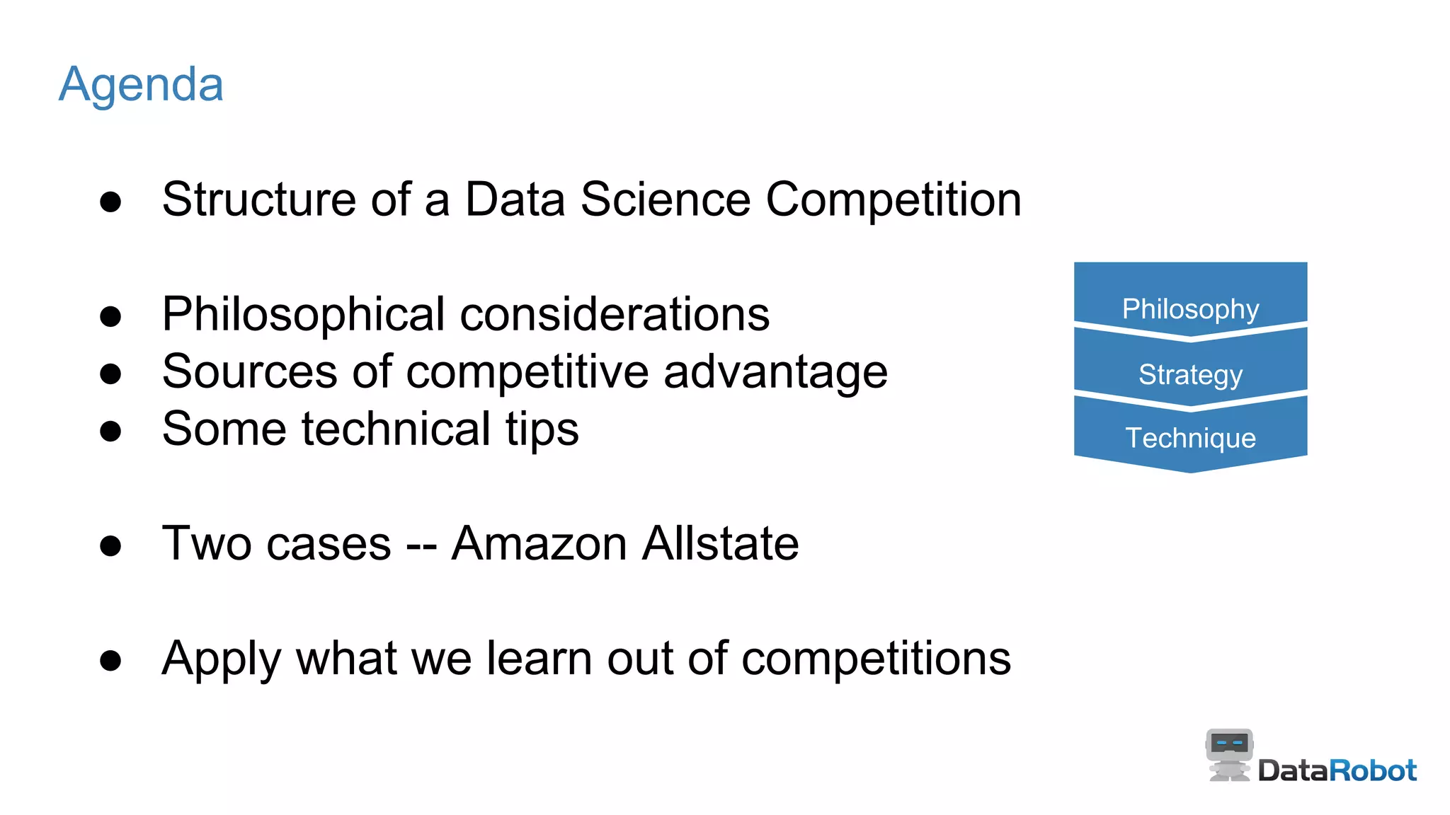 Agenda
● Structure of a Data Science Competition
● Philosophical considerations
● Sources of competitive advantage
● Some technical tips
● Two cases -- Amazon Allstate
● Apply what we learn out of competitions
Technique
Strategy
Philosophy
 