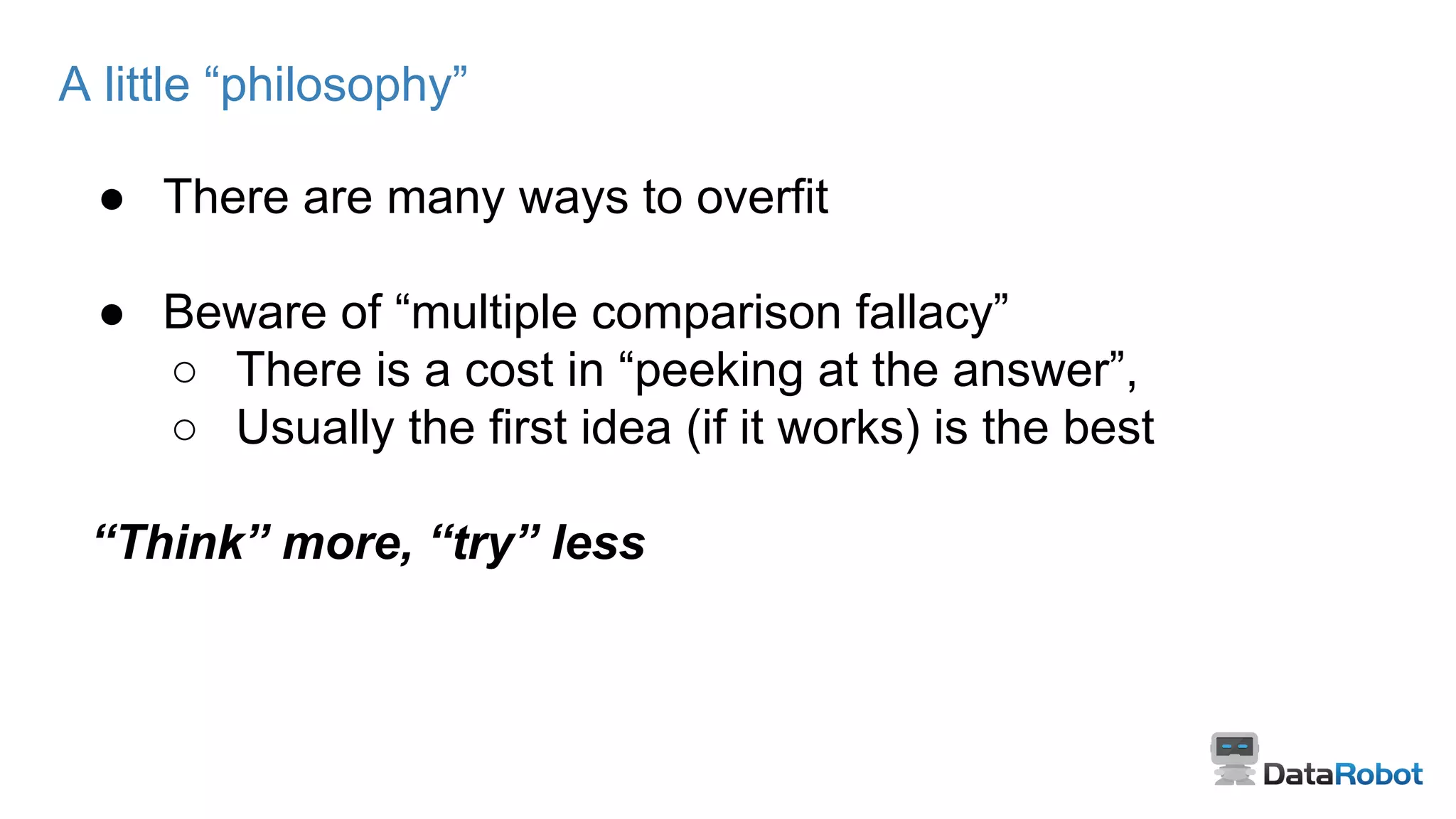 A little “philosophy”
● There are many ways to overfit
● Beware of “multiple comparison fallacy”
○ There is a cost in “peeking at the answer”,
○ Usually the first idea (if it works) is the best
“Think” more, “try” less
 