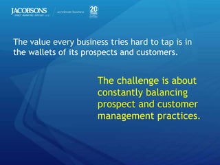 The value every business tries hard to tap is in
the wallets of its prospects and customers.


                      The challenge is about
                      constantly balancing
                      prospect and customer
                      management practices.
 