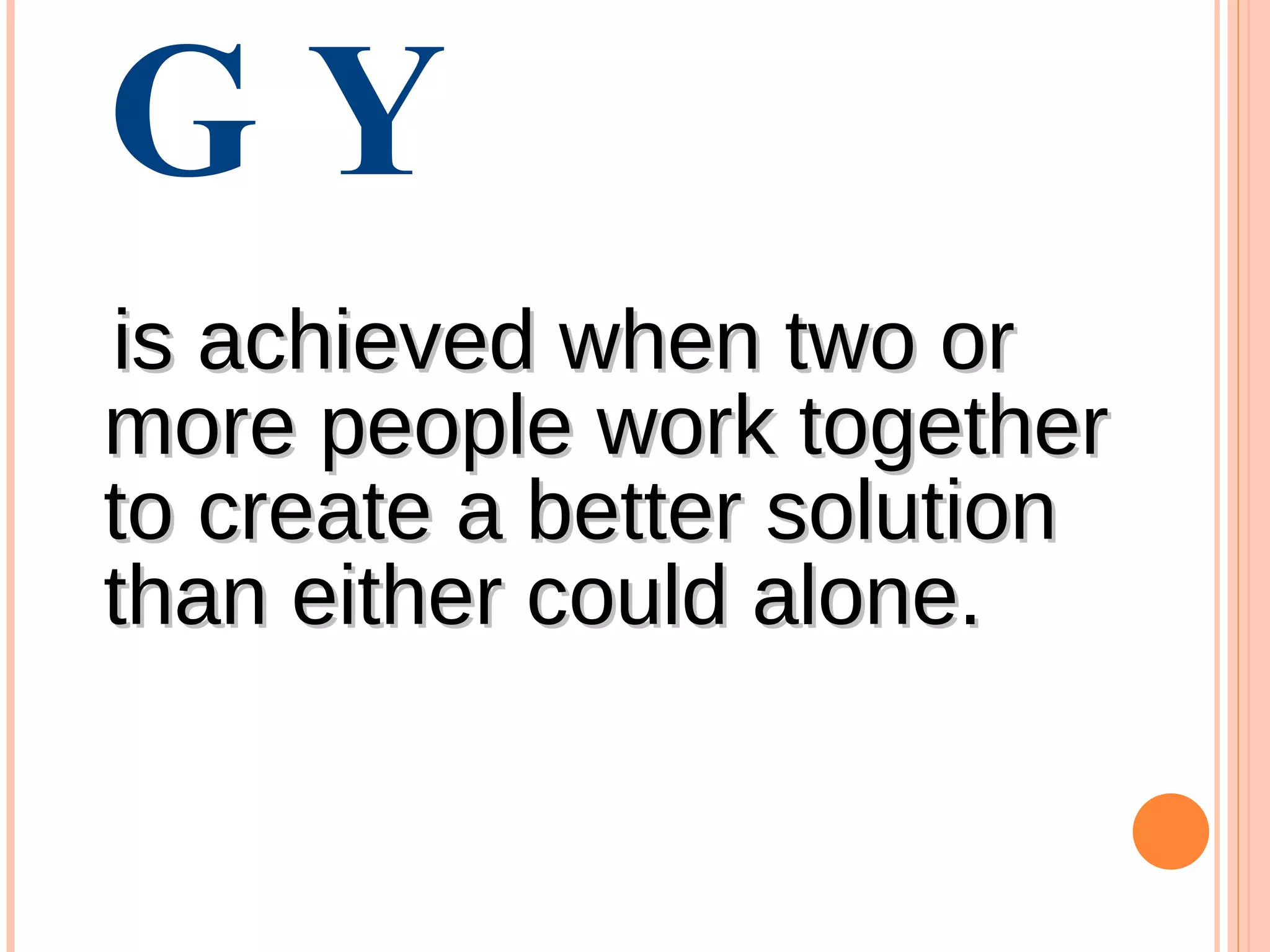 SYNERGY   is achieved when two or more people work together to create a better solution than either could alone. 