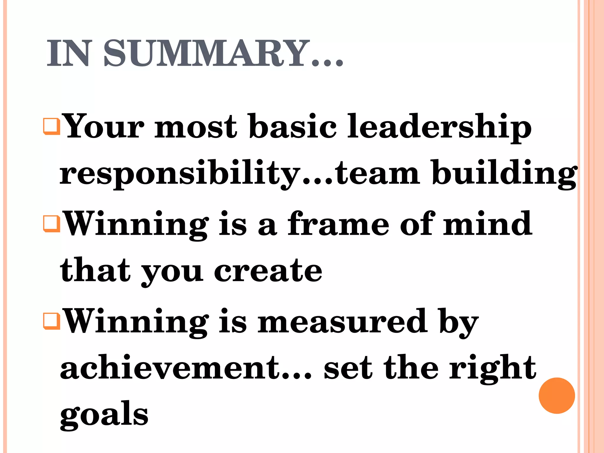 IN SUMMARY… Your most basic leadership responsibility…team building Winning is a frame of mind that you create Winning is measured by achievement… set the right goals 