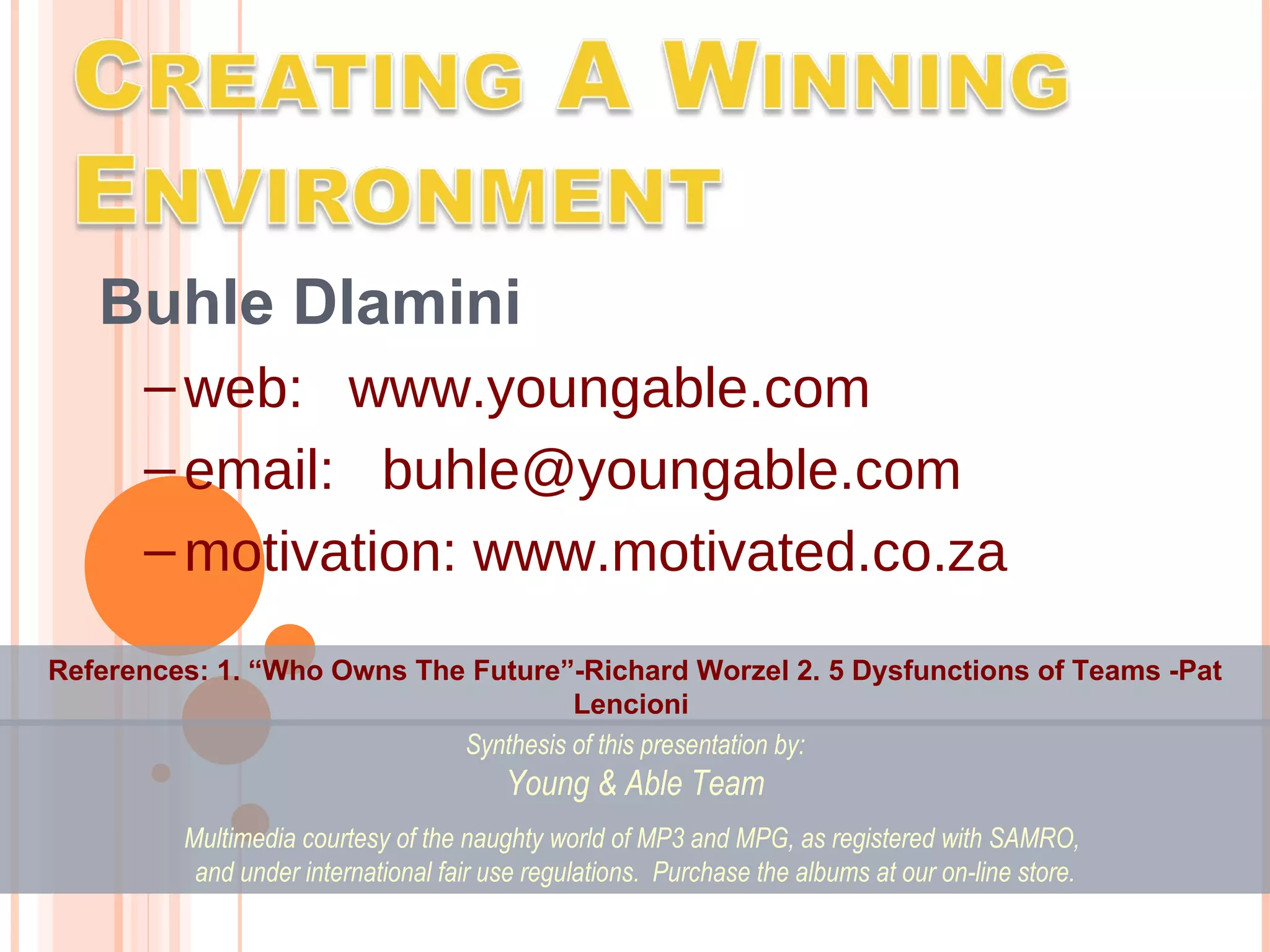Buhle Dlamini web:   www.youngable.com email:  [email_address] motivation: www.motivated.co.za Synthesis of this presentation by: Young & Able Team Multimedia courtesy of the naughty world of MP3 and MPG, as registered with SAMRO,  and under international fair use regulations.  Purchase the albums at our on-line store. References: 1. “Who Owns The Future”-Richard Worzel 2.  5 Dysfunctions of Teams -Pat Lencioni  