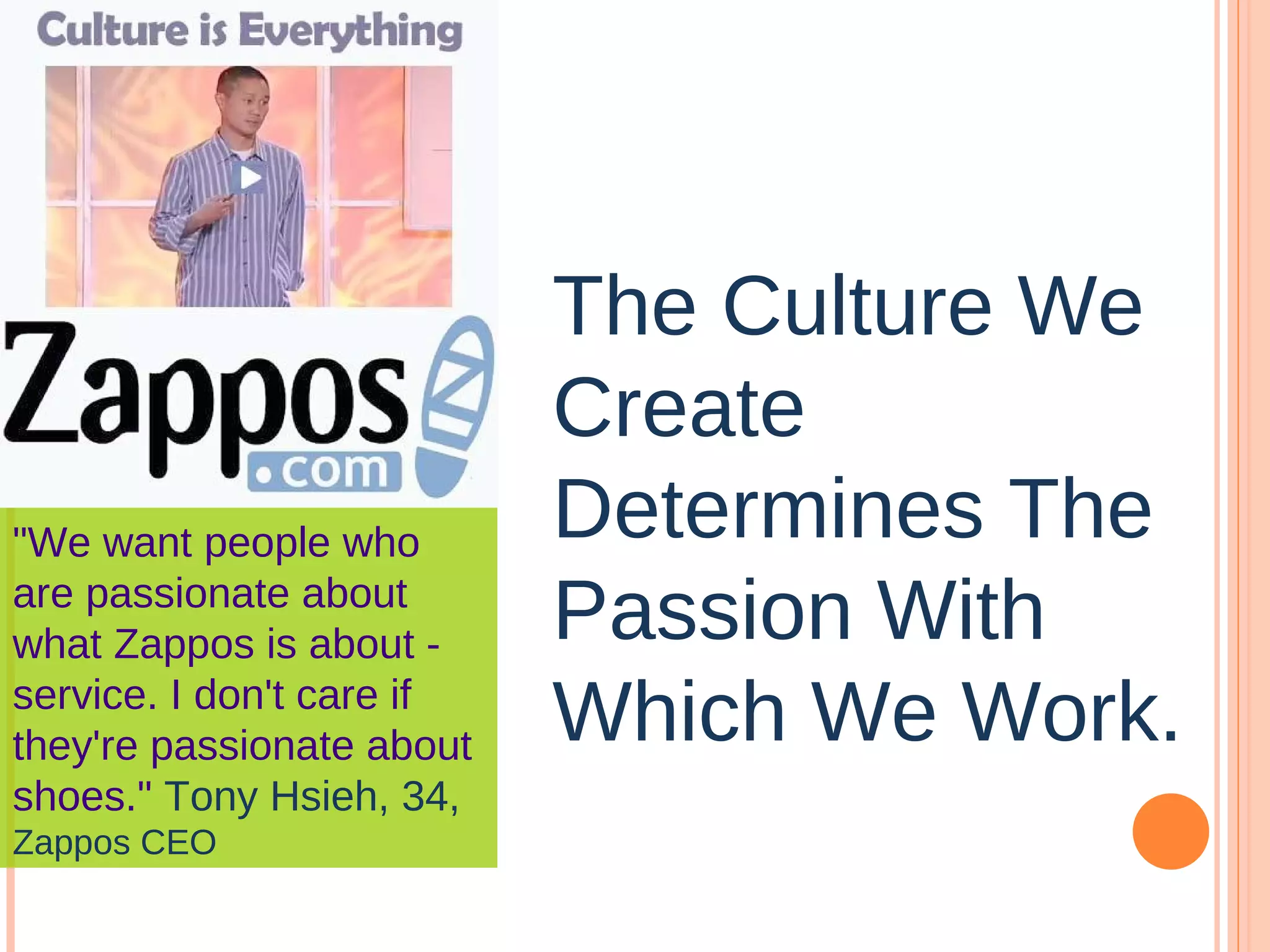 The Culture We Create Determines The Passion With Which We Work. &quot;We want people who are passionate about what Zappos is about - service. I don't care if they're passionate about shoes.&quot;  Tony Hsieh, 34,  Zappos CEO 