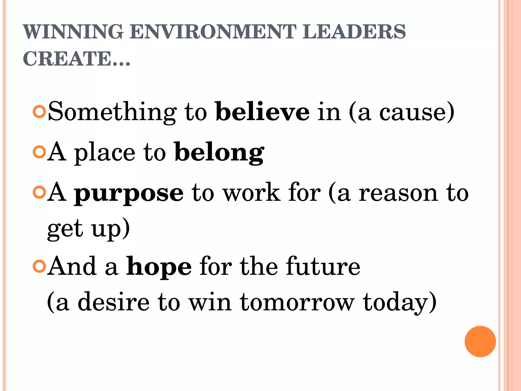 WINNING ENVIRONMENT LEADERS CREATE… Something to  believe  in (a cause) A place to  belong A  purpose  to work for (a reason to get up) And a  hope  for the future  (a desire to win tomorrow today) Source: Adapted from www.youthandreligion.org and www.invitationaleducation.net 
