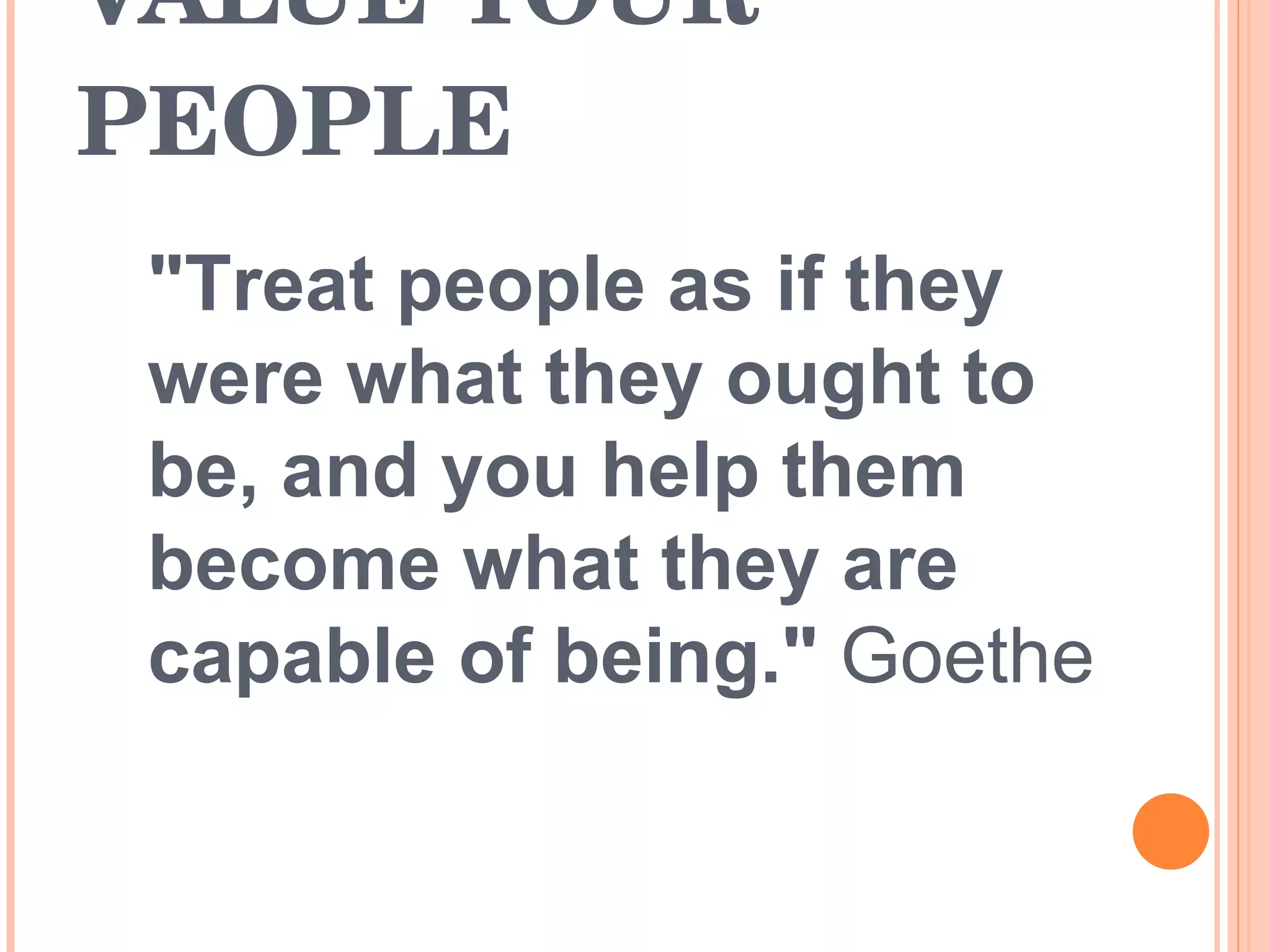 VALUE YOUR PEOPLE &quot;Treat people as if they were what they ought to be, and you help them become what they are capable of being.&quot;  Goethe  