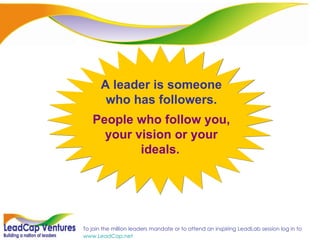 A leader is someone who has followers. People who follow you, your vision or your ideals.   
