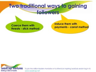 Two traditional ways to gaining followers Coerce them with threats - stick method Induce them with payments - carrot method 