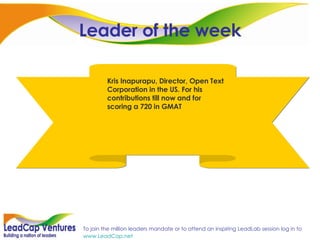 Leader of the week Kris Inapurapu, Director, Open Text Corporation in the US. For his contributions till now and for scoring a 720 in GMAT 