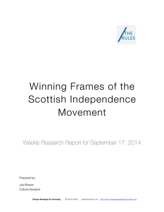Winning Frames of the 
Scottish Independence 
Movement 
Weekly Research Report for September 17, 2014 
Prepared by: 
Joe Brewer 
Culture Designer 
Change Strategist for Humanity T 206.914.8927 joe@culture2inc.com http://www.changestrategistforhumanity.com 
 