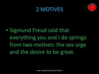 2 MOTIVES
• Sigmund Freud said that
everything you and I do springs
from two motives: the sex urge
and the desire to be great.
ARISE TRAINING & RESEARCH CENTER
 