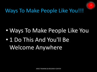 Ways To Make People Like You!!!
• Ways To Make People Like You
• 1 Do This And You'll Be
Welcome Anywhere
ARISE TRAINING & RESEARCH CENTER
 