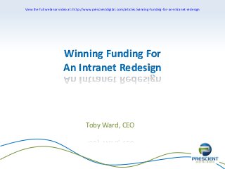 View the full webinar video at: http://www.prescientdigital.com/articles/winning-funding-for-an-intranet-redesign

Winning Funding For
An Intranet Redesign

Toby Ward, CEO

 