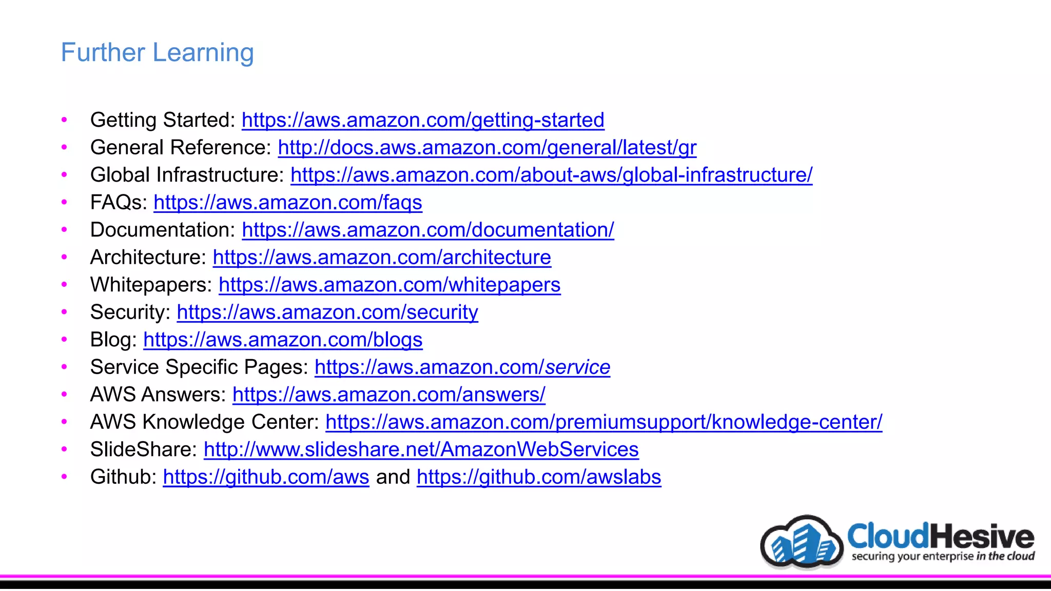 Further Learning
• Getting Started: https://aws.amazon.com/getting-started
• General Reference: http://docs.aws.amazon.com/general/latest/gr
• Global Infrastructure: https://aws.amazon.com/about-aws/global-infrastructure/
• FAQs: https://aws.amazon.com/faqs
• Documentation: https://aws.amazon.com/documentation/
• Architecture: https://aws.amazon.com/architecture
• Whitepapers: https://aws.amazon.com/whitepapers
• Security: https://aws.amazon.com/security
• Blog: https://aws.amazon.com/blogs
• Service Specific Pages: https://aws.amazon.com/service
• AWS Answers: https://aws.amazon.com/answers/
• AWS Knowledge Center: https://aws.amazon.com/premiumsupport/knowledge-center/
• SlideShare: http://www.slideshare.net/AmazonWebServices
• Github: https://github.com/aws and https://github.com/awslabs
 