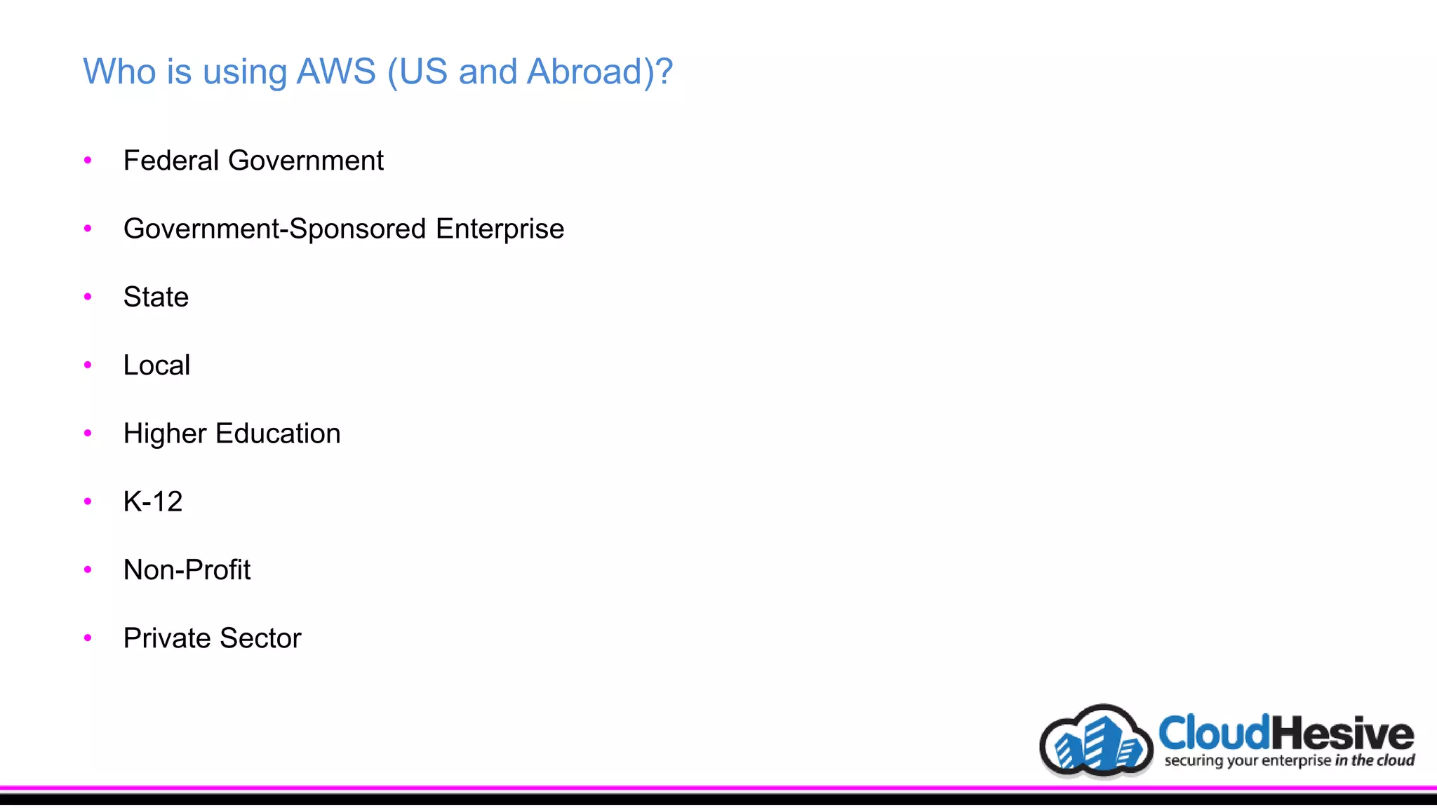 Who is using AWS (US and Abroad)?
• Federal Government
• Government-Sponsored Enterprise
• State
• Local
• Higher Education
• K-12
• Non-Profit
• Private Sector
 